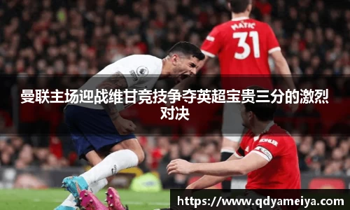 曼联主场迎战维甘竞技争夺英超宝贵三分的激烈对决