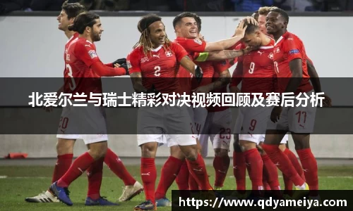 北爱尔兰与瑞士精彩对决视频回顾及赛后分析