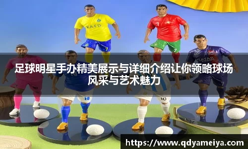 足球明星手办精美展示与详细介绍让你领略球场风采与艺术魅力