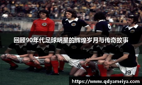 回顾90年代足球明星的辉煌岁月与传奇故事