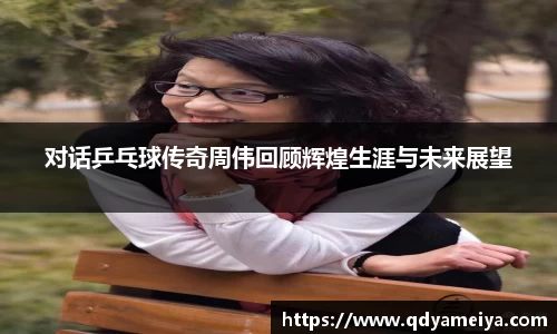 对话乒乓球传奇周伟回顾辉煌生涯与未来展望