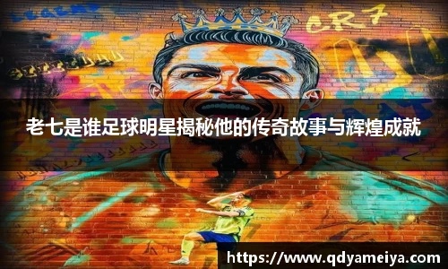 老七是谁足球明星揭秘他的传奇故事与辉煌成就