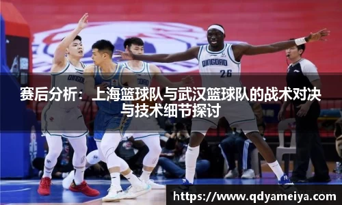 赛后分析：上海篮球队与武汉篮球队的战术对决与技术细节探讨