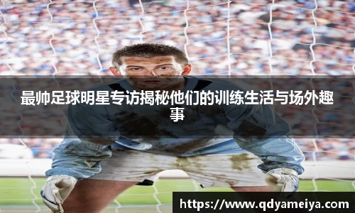最帅足球明星专访揭秘他们的训练生活与场外趣事